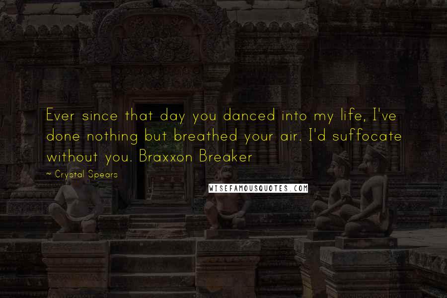 Crystal Spears Quotes: Ever since that day you danced into my life, I've done nothing but breathed your air. I'd suffocate without you. Braxxon Breaker