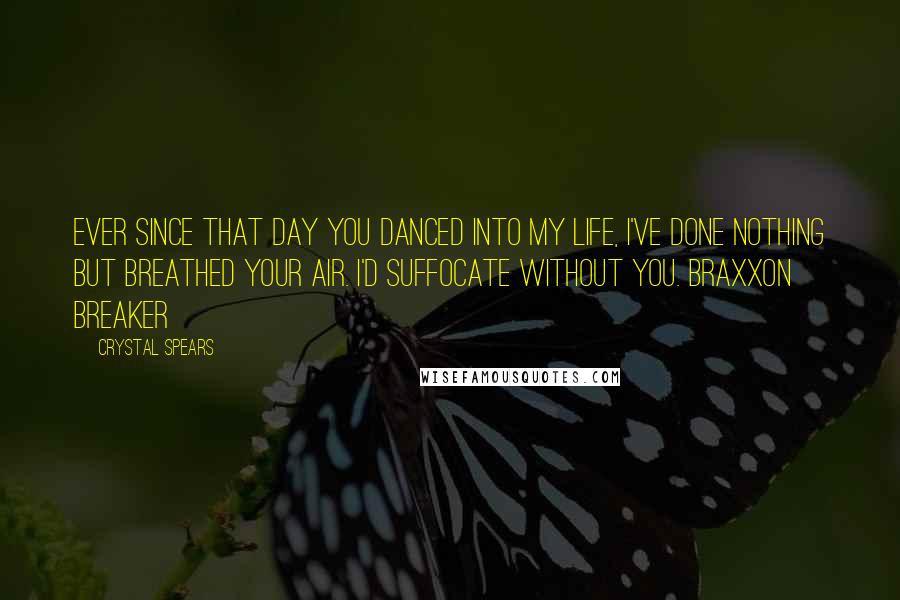 Crystal Spears Quotes: Ever since that day you danced into my life, I've done nothing but breathed your air. I'd suffocate without you. Braxxon Breaker