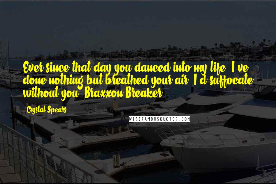 Crystal Spears Quotes: Ever since that day you danced into my life, I've done nothing but breathed your air. I'd suffocate without you. Braxxon Breaker