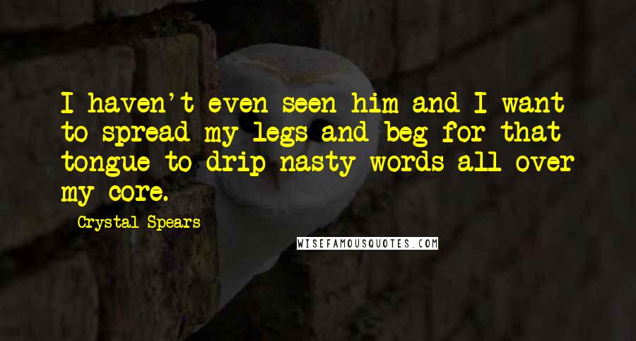 Crystal Spears Quotes: I haven't even seen him and I want to spread my legs and beg for that tongue to drip nasty words all over my core.
