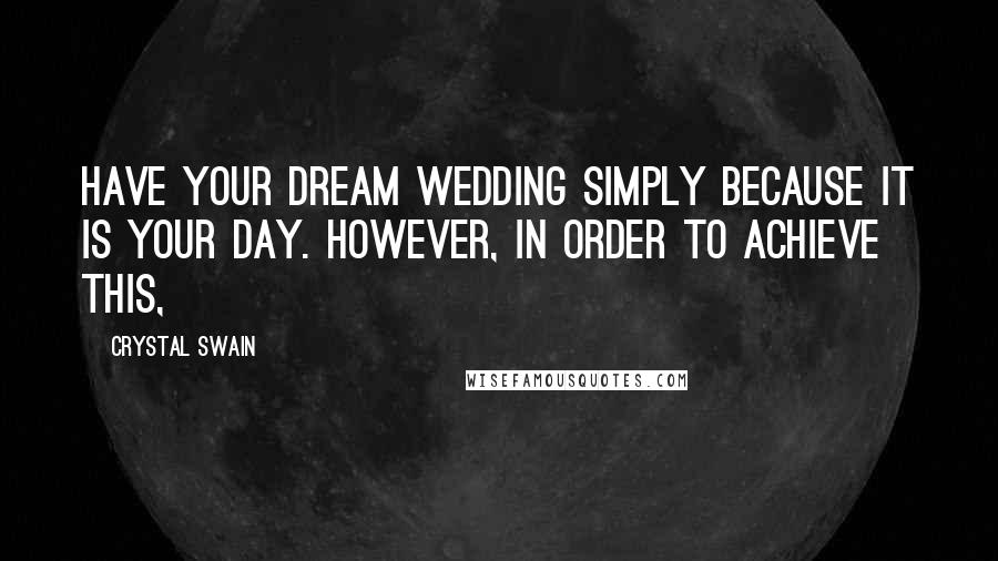 Crystal Swain Quotes: have your dream wedding simply because it is your day. However, in order to achieve this,