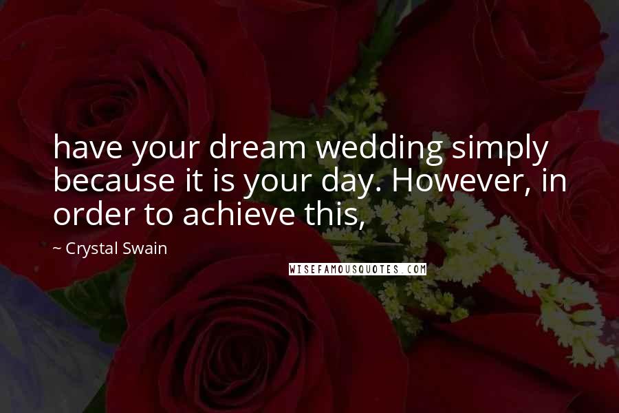 Crystal Swain Quotes: have your dream wedding simply because it is your day. However, in order to achieve this,