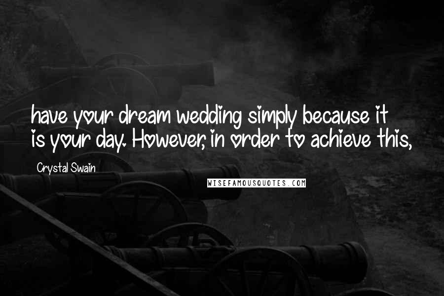 Crystal Swain Quotes: have your dream wedding simply because it is your day. However, in order to achieve this,