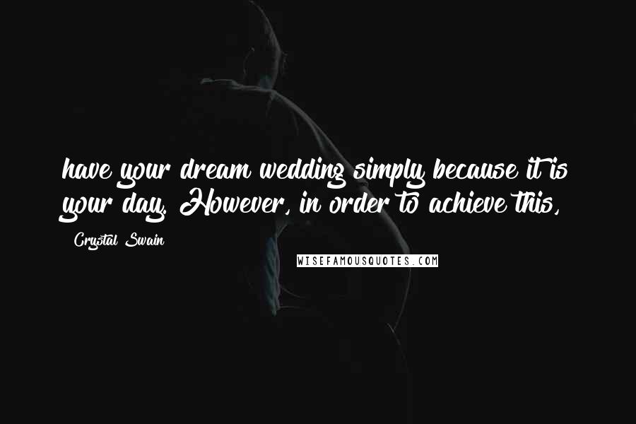 Crystal Swain Quotes: have your dream wedding simply because it is your day. However, in order to achieve this,