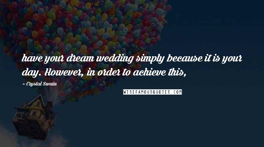 Crystal Swain Quotes: have your dream wedding simply because it is your day. However, in order to achieve this,