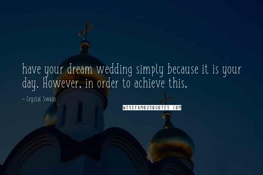 Crystal Swain Quotes: have your dream wedding simply because it is your day. However, in order to achieve this,
