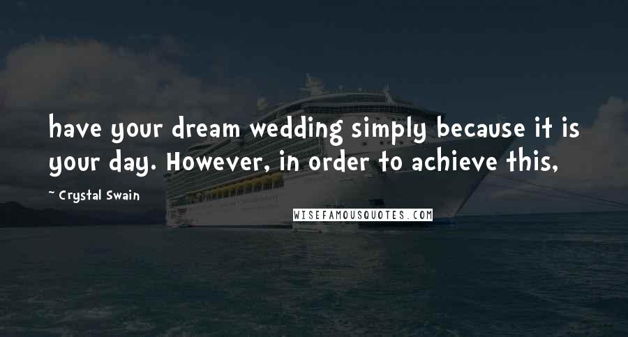Crystal Swain Quotes: have your dream wedding simply because it is your day. However, in order to achieve this,