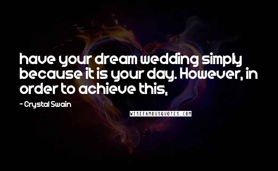 Crystal Swain Quotes: have your dream wedding simply because it is your day. However, in order to achieve this,
