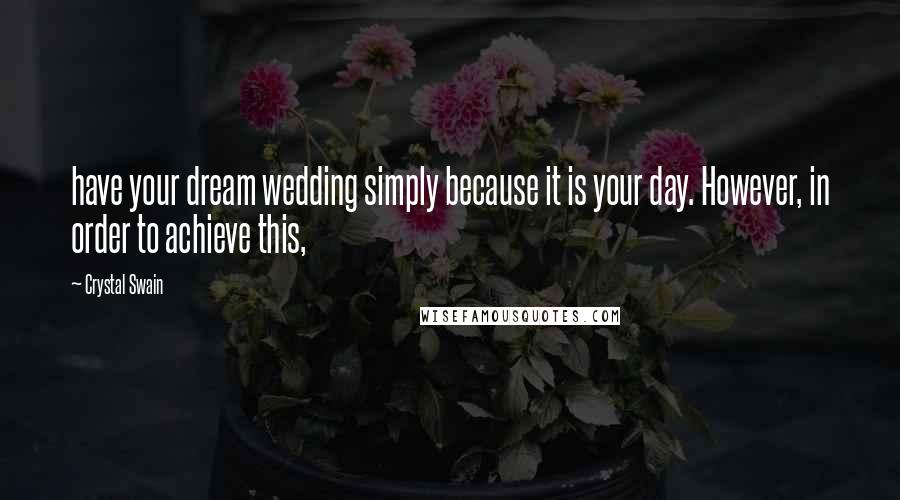 Crystal Swain Quotes: have your dream wedding simply because it is your day. However, in order to achieve this,