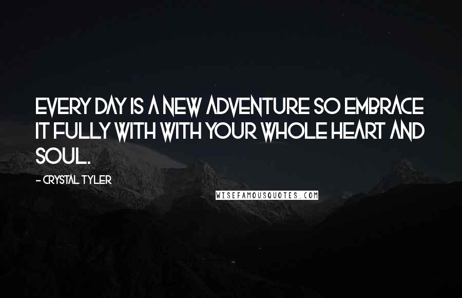 Crystal Tyler Quotes: Every day is a new adventure so embrace it fully with with your whole heart and soul.