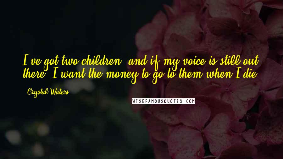 Crystal Waters Quotes: I've got two children, and if my voice is still out there, I want the money to go to them when I die.