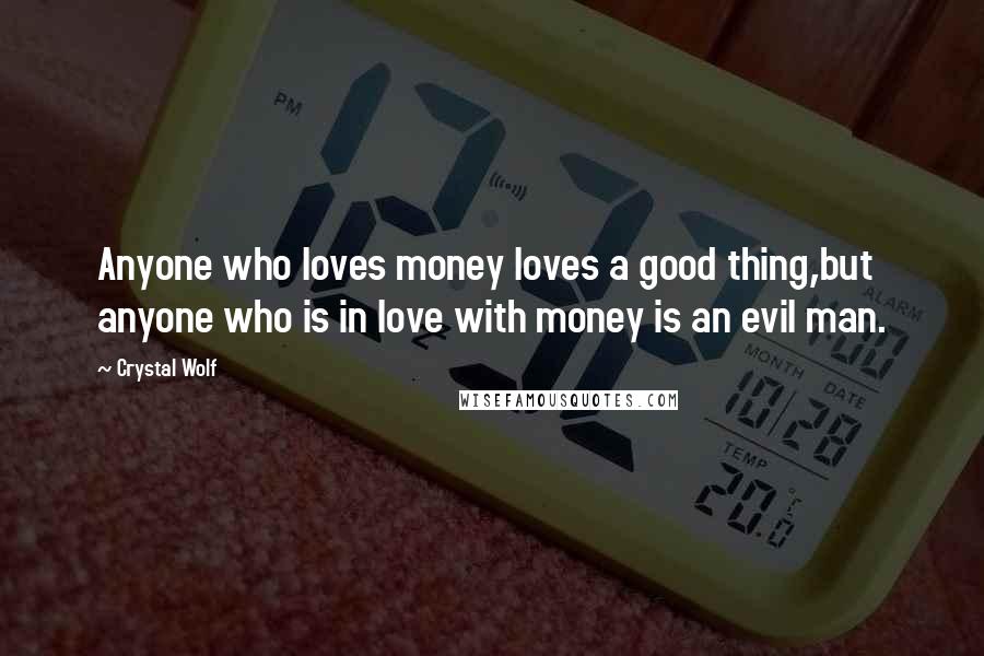 Crystal Wolf Quotes: Anyone who loves money loves a good thing,but anyone who is in love with money is an evil man.