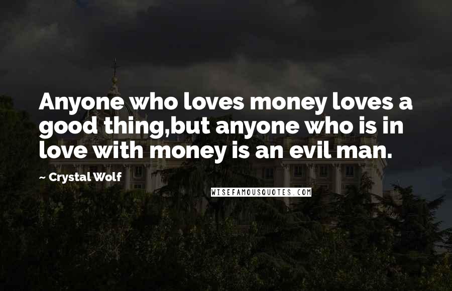 Crystal Wolf Quotes: Anyone who loves money loves a good thing,but anyone who is in love with money is an evil man.