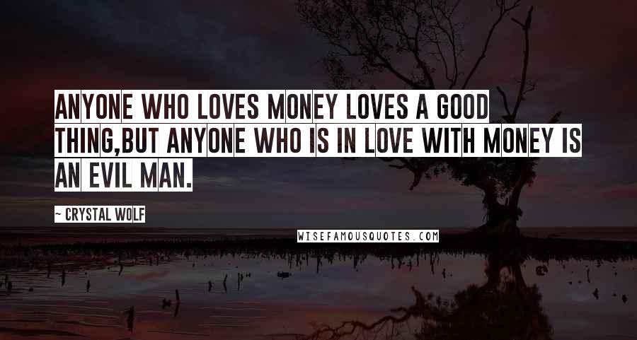 Crystal Wolf Quotes: Anyone who loves money loves a good thing,but anyone who is in love with money is an evil man.