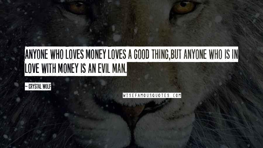 Crystal Wolf Quotes: Anyone who loves money loves a good thing,but anyone who is in love with money is an evil man.