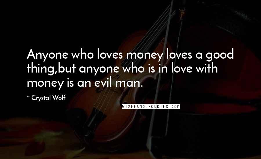 Crystal Wolf Quotes: Anyone who loves money loves a good thing,but anyone who is in love with money is an evil man.