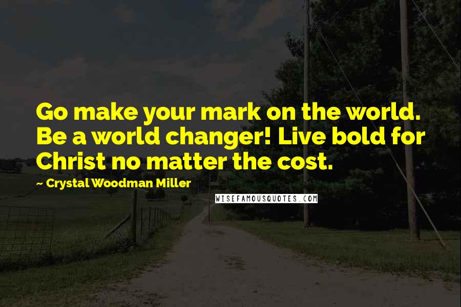 Crystal Woodman Miller Quotes: Go make your mark on the world. Be a world changer! Live bold for Christ no matter the cost.