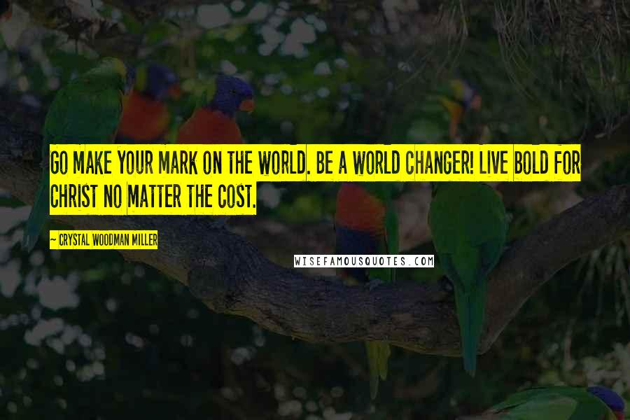 Crystal Woodman Miller Quotes: Go make your mark on the world. Be a world changer! Live bold for Christ no matter the cost.