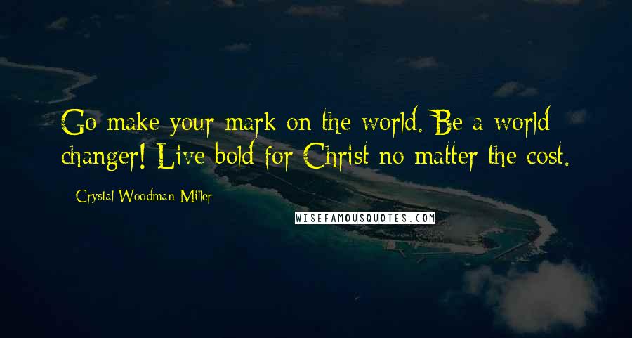 Crystal Woodman Miller Quotes: Go make your mark on the world. Be a world changer! Live bold for Christ no matter the cost.