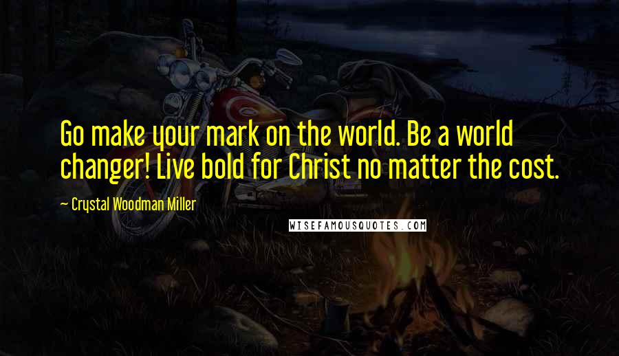 Crystal Woodman Miller Quotes: Go make your mark on the world. Be a world changer! Live bold for Christ no matter the cost.