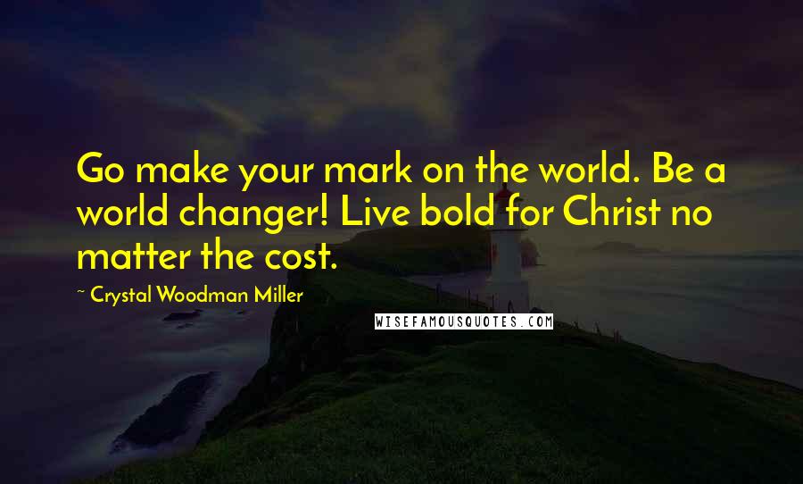 Crystal Woodman Miller Quotes: Go make your mark on the world. Be a world changer! Live bold for Christ no matter the cost.