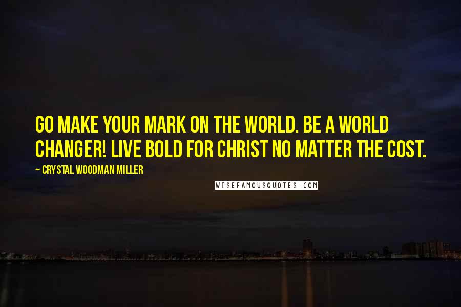 Crystal Woodman Miller Quotes: Go make your mark on the world. Be a world changer! Live bold for Christ no matter the cost.