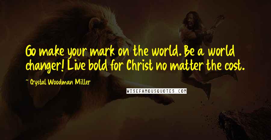 Crystal Woodman Miller Quotes: Go make your mark on the world. Be a world changer! Live bold for Christ no matter the cost.