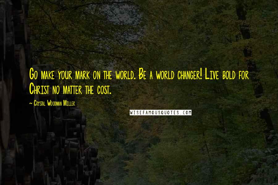 Crystal Woodman Miller Quotes: Go make your mark on the world. Be a world changer! Live bold for Christ no matter the cost.