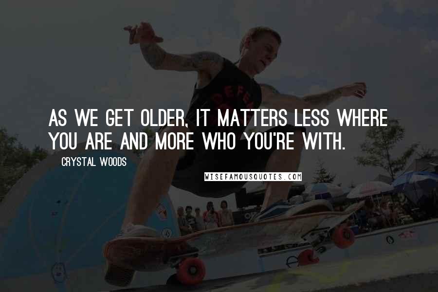 Crystal Woods Quotes: As we get older, it matters less where you are and more who you're with.