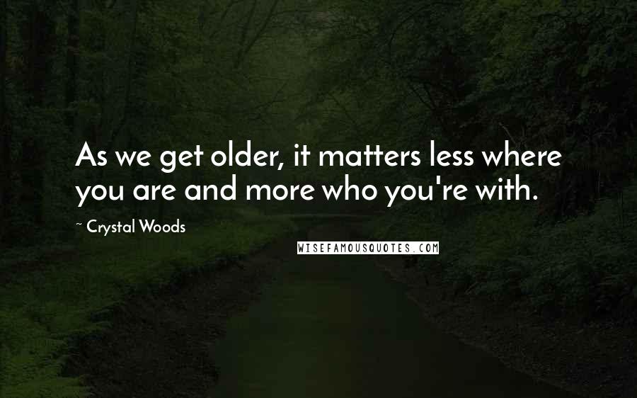 Crystal Woods Quotes: As we get older, it matters less where you are and more who you're with.