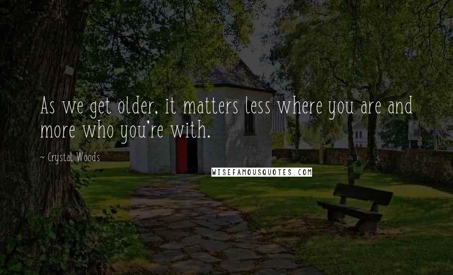 Crystal Woods Quotes: As we get older, it matters less where you are and more who you're with.