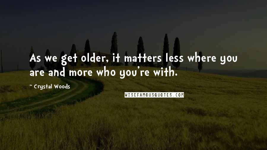 Crystal Woods Quotes: As we get older, it matters less where you are and more who you're with.