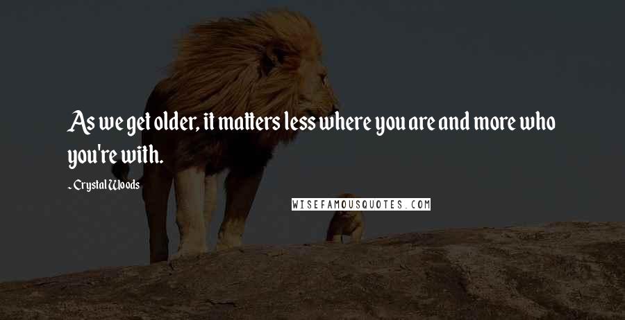 Crystal Woods Quotes: As we get older, it matters less where you are and more who you're with.