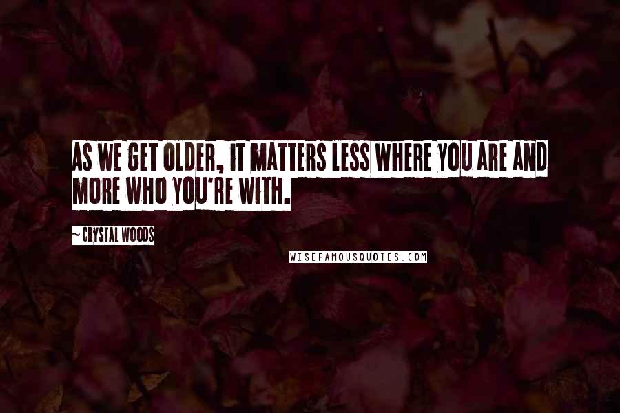 Crystal Woods Quotes: As we get older, it matters less where you are and more who you're with.