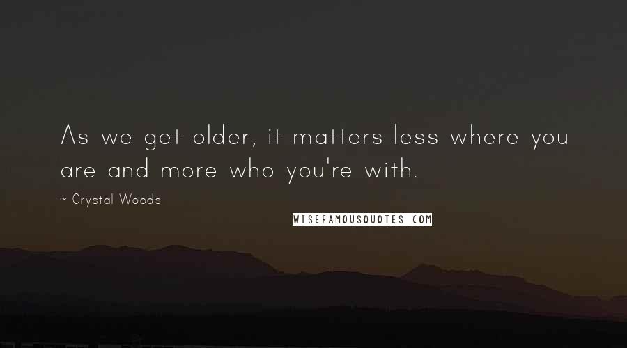 Crystal Woods Quotes: As we get older, it matters less where you are and more who you're with.