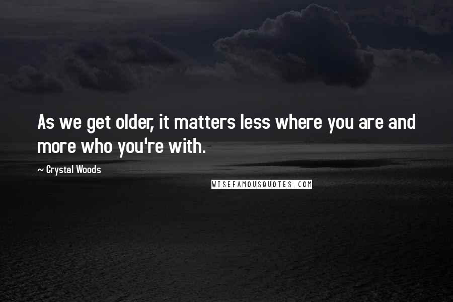 Crystal Woods Quotes: As we get older, it matters less where you are and more who you're with.