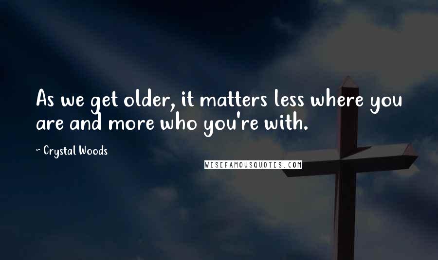 Crystal Woods Quotes: As we get older, it matters less where you are and more who you're with.