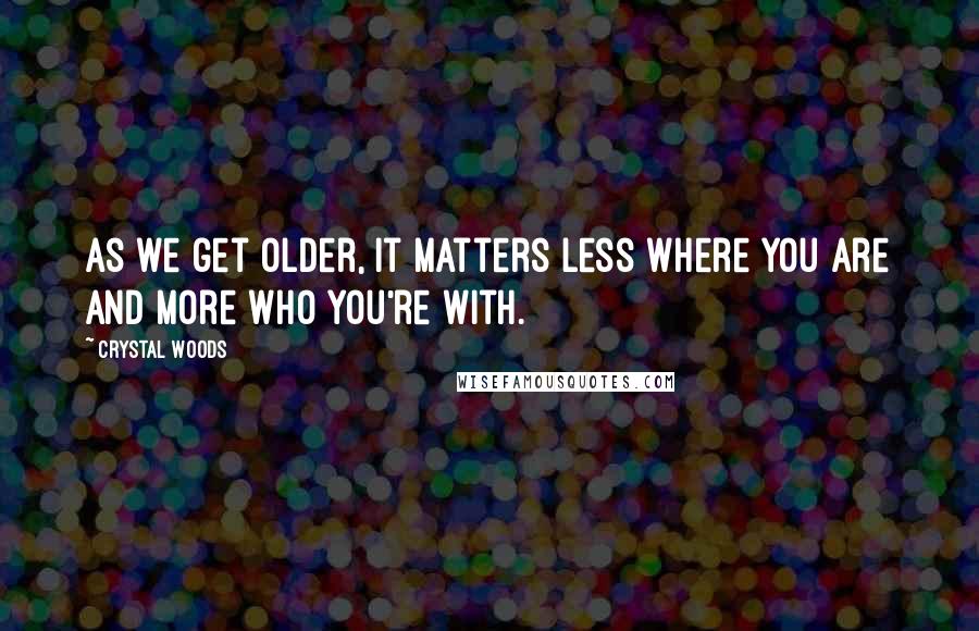 Crystal Woods Quotes: As we get older, it matters less where you are and more who you're with.