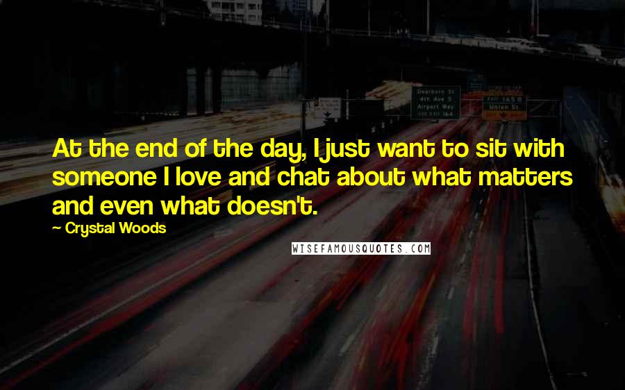 Crystal Woods Quotes: At the end of the day, I just want to sit with someone I love and chat about what matters and even what doesn't.