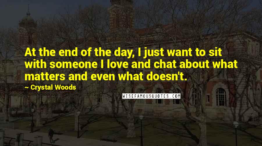 Crystal Woods Quotes: At the end of the day, I just want to sit with someone I love and chat about what matters and even what doesn't.