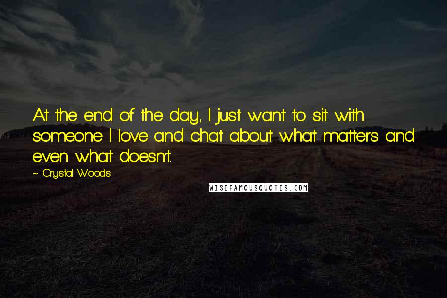 Crystal Woods Quotes: At the end of the day, I just want to sit with someone I love and chat about what matters and even what doesn't.