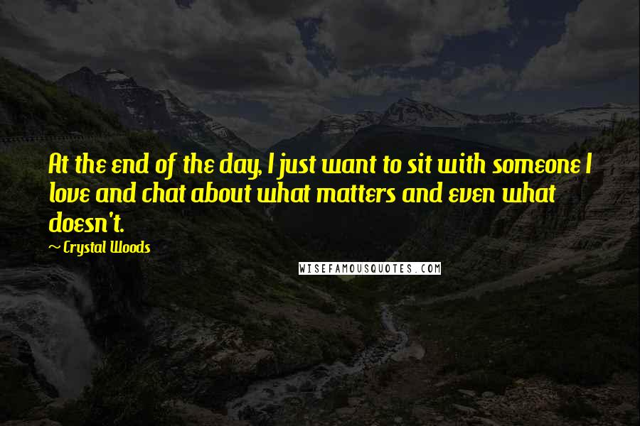Crystal Woods Quotes: At the end of the day, I just want to sit with someone I love and chat about what matters and even what doesn't.