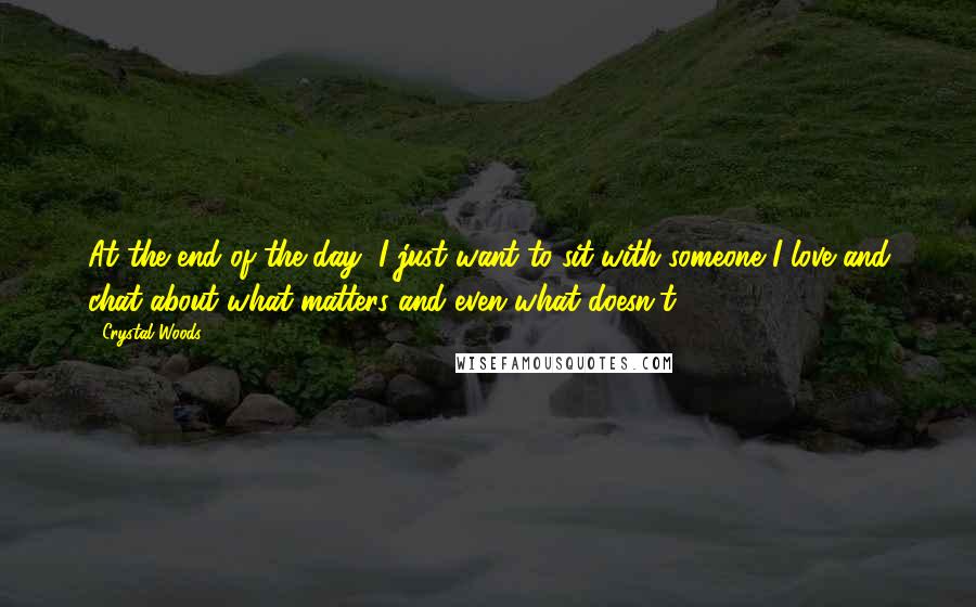 Crystal Woods Quotes: At the end of the day, I just want to sit with someone I love and chat about what matters and even what doesn't.