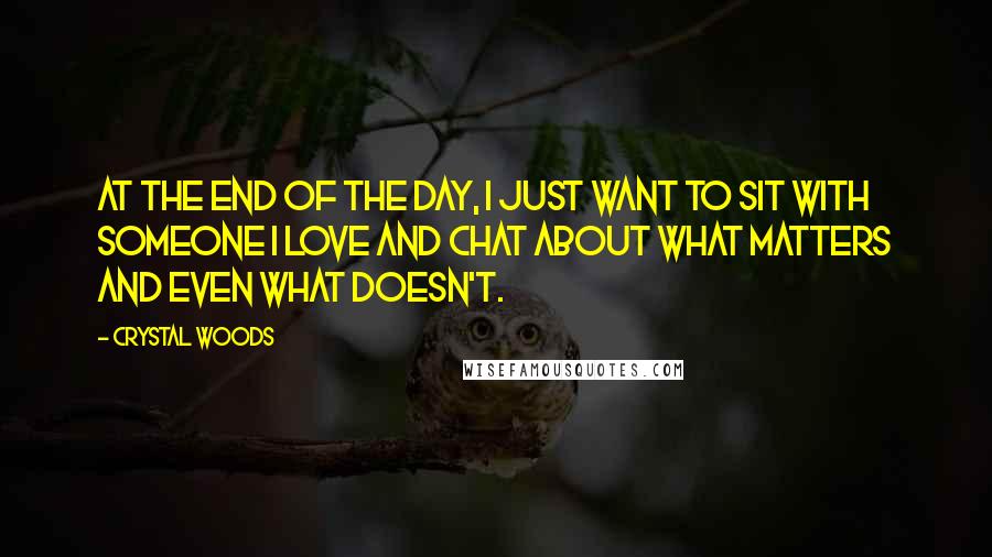 Crystal Woods Quotes: At the end of the day, I just want to sit with someone I love and chat about what matters and even what doesn't.