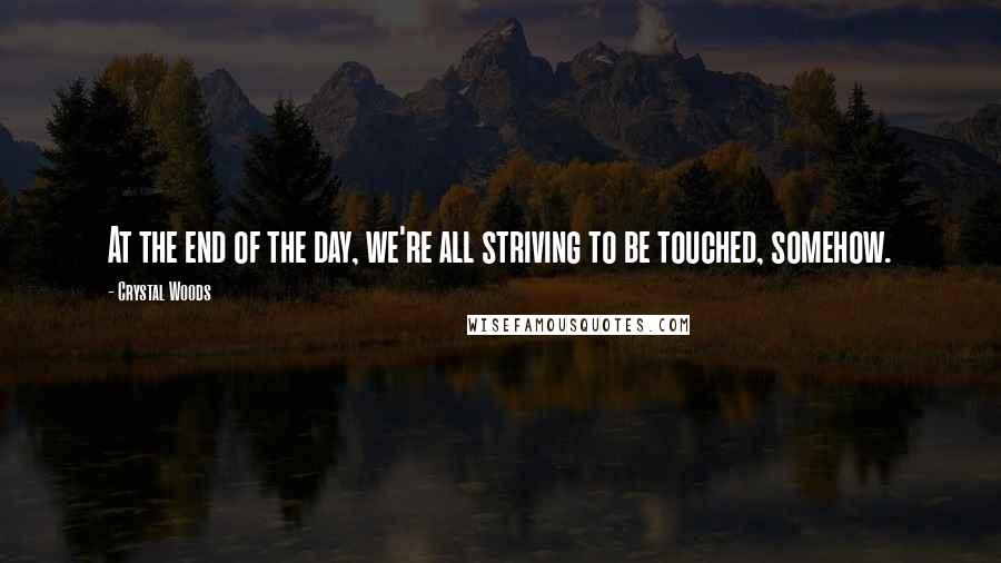 Crystal Woods Quotes: At the end of the day, we're all striving to be touched, somehow.