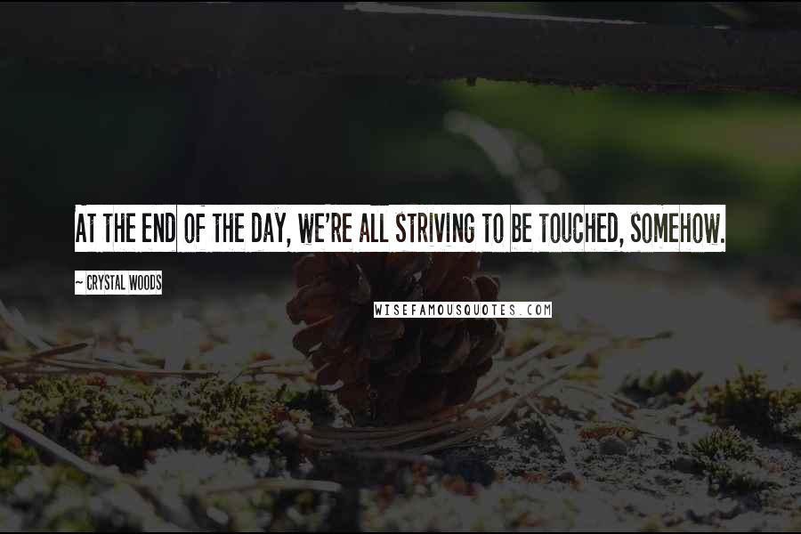 Crystal Woods Quotes: At the end of the day, we're all striving to be touched, somehow.