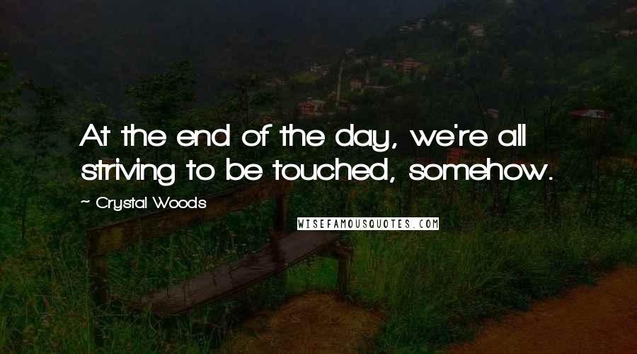 Crystal Woods Quotes: At the end of the day, we're all striving to be touched, somehow.