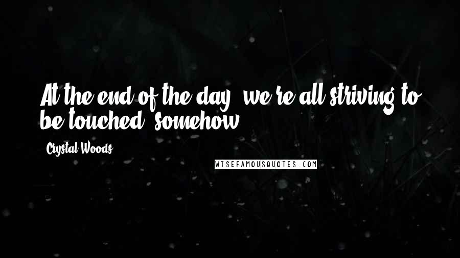 Crystal Woods Quotes: At the end of the day, we're all striving to be touched, somehow.