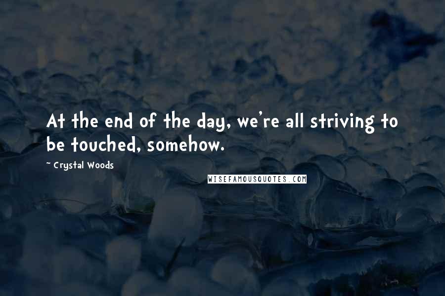 Crystal Woods Quotes: At the end of the day, we're all striving to be touched, somehow.