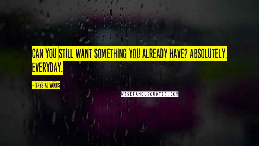 Crystal Woods Quotes: Can you still want something you already have? Absolutely. Everyday.